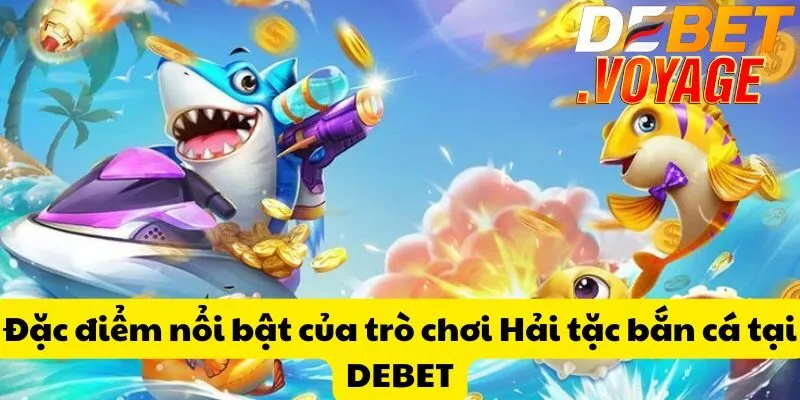 Đặc điểm nổi bật của trò chơi Hải tặc bắn cá tại DEBET