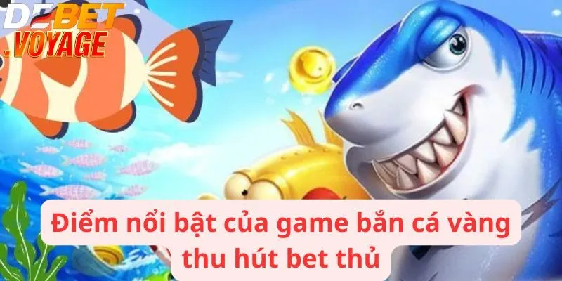Điểm nổi bật của game bắn cá vàng thu hút bet thủ
