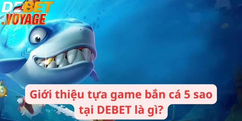 Giới thiệu tựa game bắn cá 5 sao tại DEBET là gì?