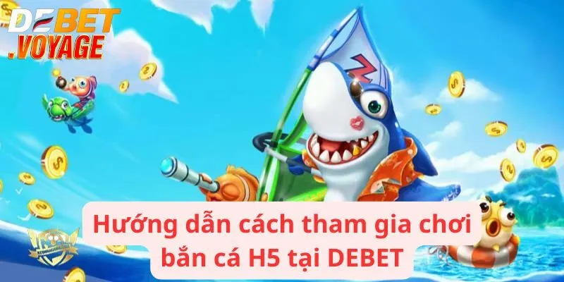Hướng dẫn cách thức tham gia chơi bắn cá H5 đơn giản tại DEBET
