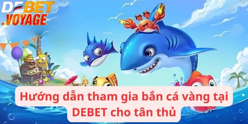Hướng dẫn tham gia bắn cá vàng tại DEBET cho tân thủ