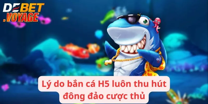 Lý do bắn cá H5 luôn thu hút đông đảo cược thủ